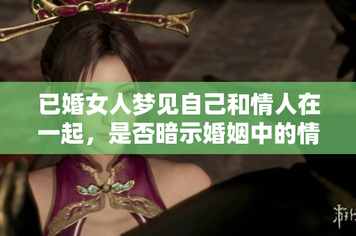已婚女人梦见自己和情人在一起，是否暗示婚姻中的情感问题？