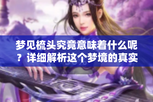 梦见梳头究竟意味着什么呢？详细解析这个梦境的真实含义。