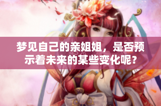 梦见自己的亲姐姐，是否预示着未来的某些变化呢？