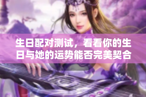 生日配对测试，看看你的生日与她的运势能否完美契合