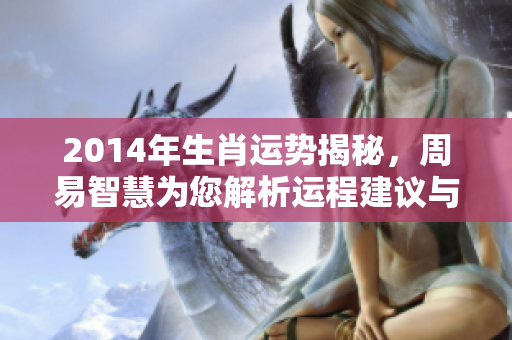 2014年生肖运势揭秘，周易智慧为您解析运程建议与指导