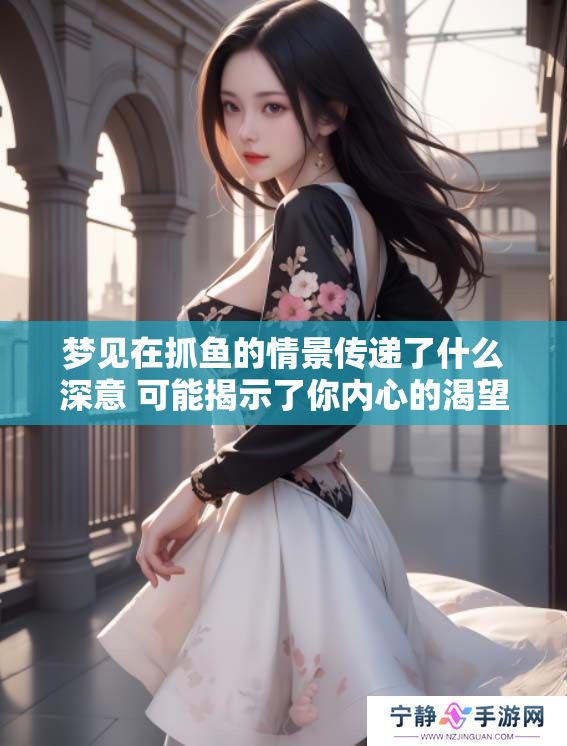 梦见在抓鱼的情景传递了什么深意 可能揭示了你内心的渴望与追求