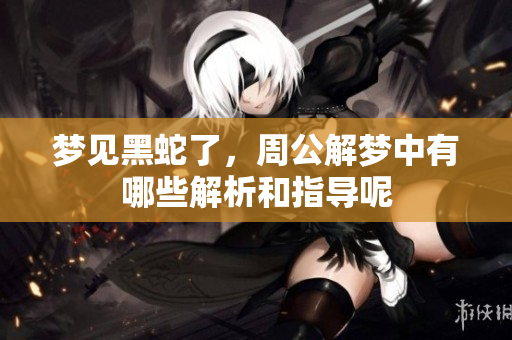 梦见黑蛇了，周公解梦中有哪些解析和指导呢
