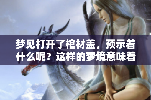梦见打开了棺材盖，预示着什么呢？这样的梦境意味着什么？