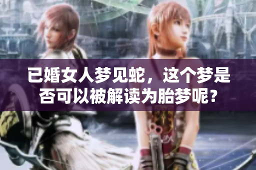 已婚女人梦见蛇，这个梦是否可以被解读为胎梦呢？
