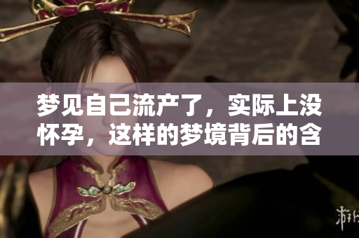 梦见自己流产了，实际上没怀孕，这样的梦境背后的含义是什么呢