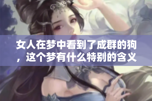 女人在梦中看到了成群的狗，这个梦有什么特别的含义呢