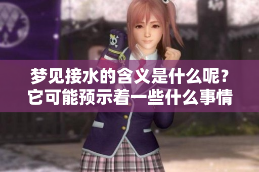 梦见接水的含义是什么呢？它可能预示着一些什么事情的发生呢？