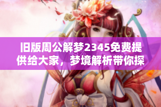旧版周公解梦2345免费提供给大家，梦境解析带你探索内心奥秘
