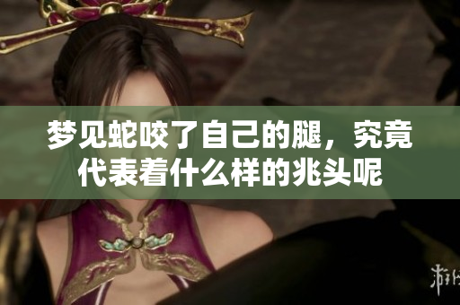 梦见蛇咬了自己的腿，究竟代表着什么样的兆头呢