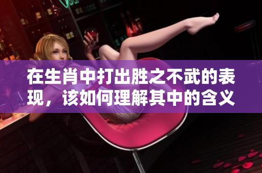在生肖中打出胜之不武的表现，该如何理解其中的含义呢