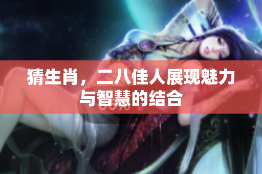 猜生肖，二八佳人展现魅力与智慧的结合
