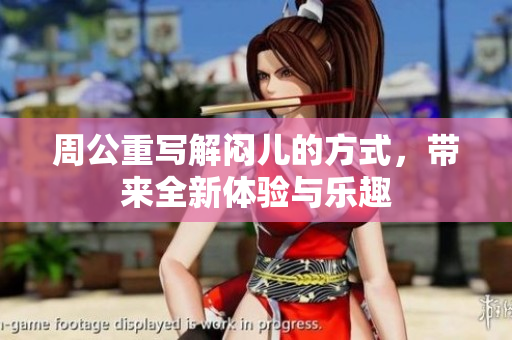 周公重写解闷儿的方式，带来全新体验与乐趣