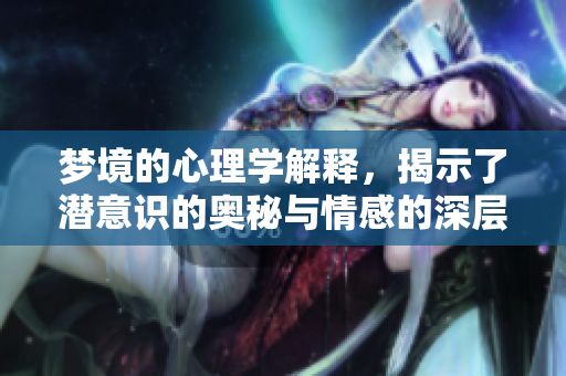 梦境的心理学解释，揭示了潜意识的奥秘与情感的深层联系
