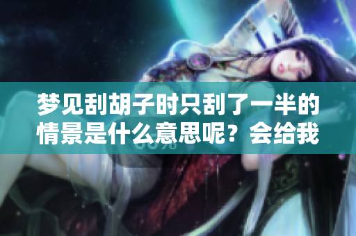 梦见刮胡子时只刮了一半的情景是什么意思呢？会给我带来什么启示？