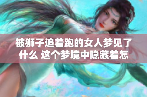 被狮子追着跑的女人梦见了什么 这个梦境中隐藏着怎样的意义呢