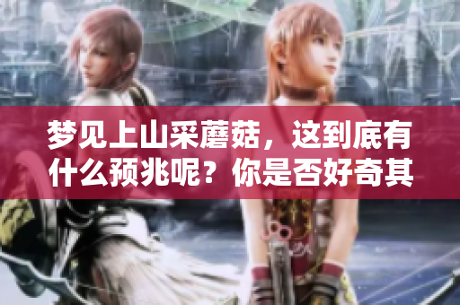 梦见上山采蘑菇，这到底有什么预兆呢？你是否好奇其中的意义与解释？
