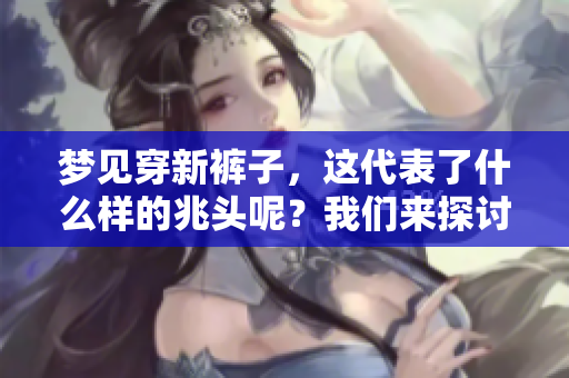 梦见穿新裤子，这代表了什么样的兆头呢？我们来探讨一下。