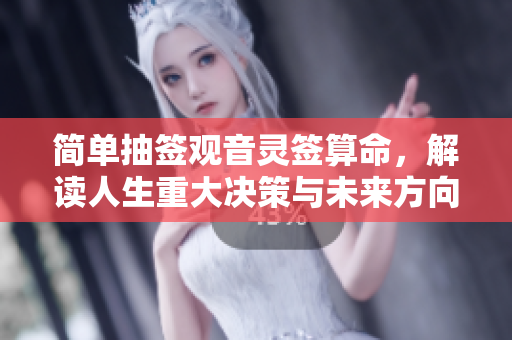 简单抽签观音灵签算命，解读人生重大决策与未来方向
