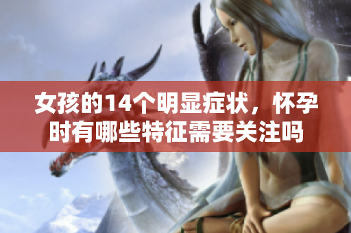 女孩的14个明显症状，怀孕时有哪些特征需要关注吗