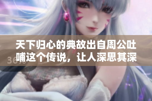 天下归心的典故出自周公吐哺这个传说，让人深思其深意