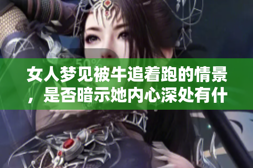 女人梦见被牛追着跑的情景，是否暗示她内心深处有什么困扰呢