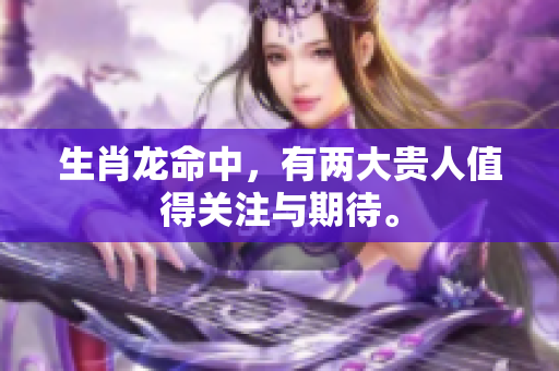 生肖龙命中，有两大贵人值得关注与期待。