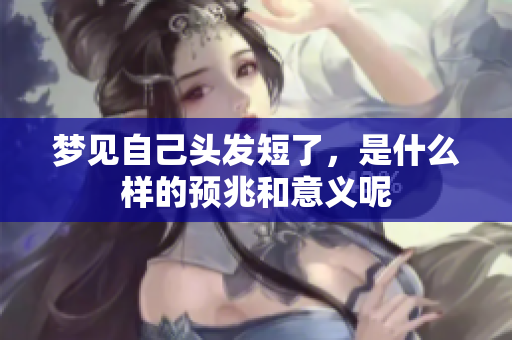 梦见自己头发短了，是什么样的预兆和意义呢