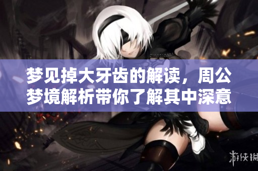 梦见掉大牙齿的解读，周公梦境解析带你了解其中深意