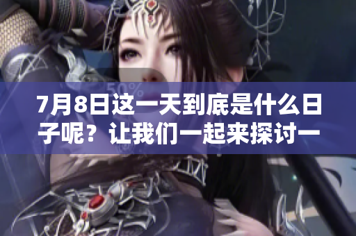 7月8日这一天到底是什么日子呢？让我们一起来探讨一下。