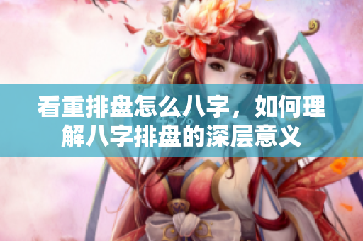 看重排盘怎么八字，如何理解八字排盘的深层意义