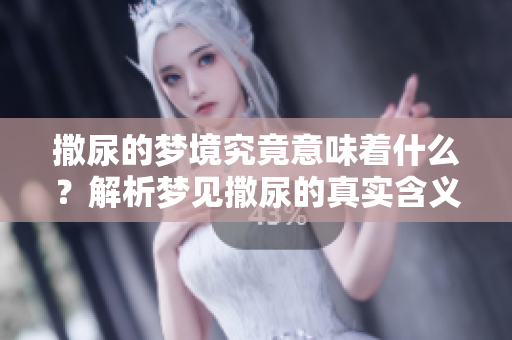 撒尿的梦境究竟意味着什么？解析梦见撒尿的真实含义。