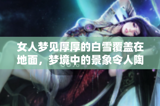女人梦见厚厚的白雪覆盖在地面，梦境中的景象令人陶醉与思考