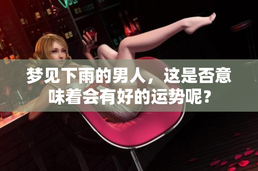 梦见下雨的男人，这是否意味着会有好的运势呢？