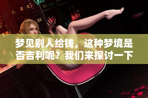 梦见别人给钱，这种梦境是否吉利呢？我们来探讨一下其中的含义。