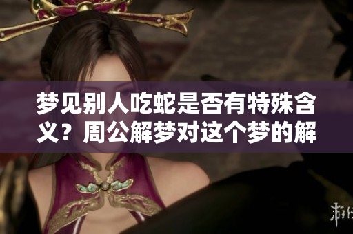 梦见别人吃蛇是否有特殊含义？周公解梦对这个梦的解析是什么呢？