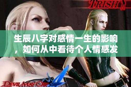 生辰八字对感情一生的影响，如何从中看待个人情感发展