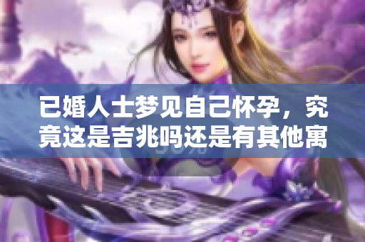 已婚人士梦见自己怀孕，究竟这是吉兆吗还是有其他寓意呢？