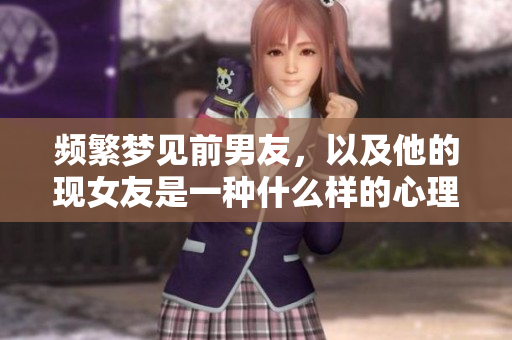 频繁梦见前男友，以及他的现女友是一种什么样的心理状态呢
