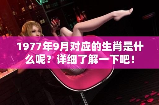 1977年9月对应的生肖是什么呢？详细了解一下吧！