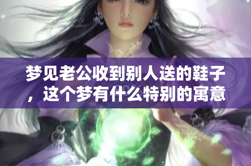 梦见老公收到别人送的鞋子，这个梦有什么特别的寓意呢