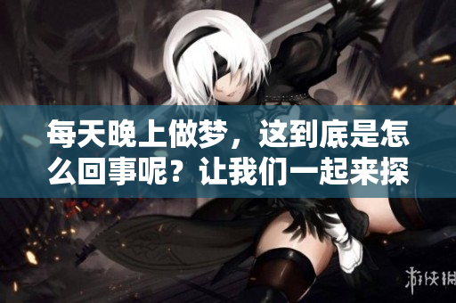 每天晚上做梦，这到底是怎么回事呢？让我们一起来探讨一下吧！