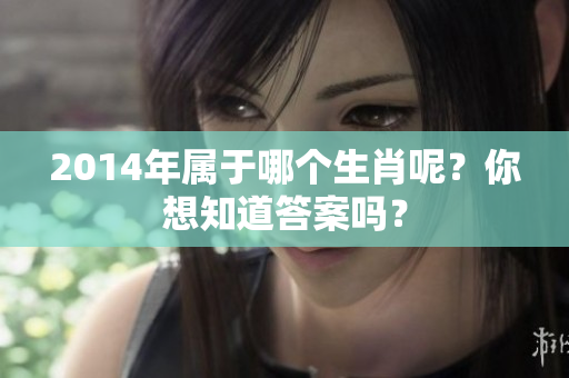 2014年属于哪个生肖呢？你想知道答案吗？