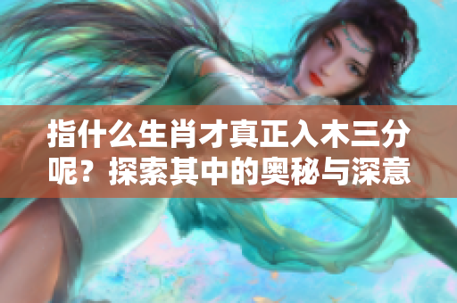 指什么生肖才真正入木三分呢？探索其中的奥秘与深意。