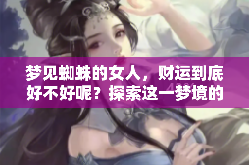梦见蜘蛛的女人，财运到底好不好呢？探索这一梦境的深层含义。