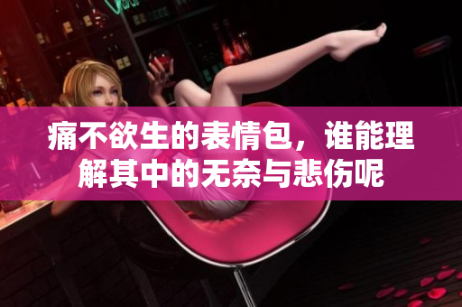 痛不欲生的表情包，谁能理解其中的无奈与悲伤呢
