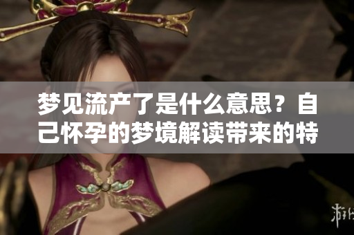 梦见流产了是什么意思？自己怀孕的梦境解读带来的特殊含义。