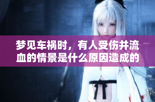 梦见车祸时，有人受伤并流血的情景是什么原因造成的呢
