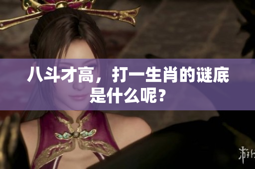 八斗才高，打一生肖的谜底是什么呢？