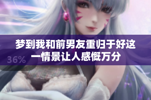 梦到我和前男友重归于好这一情景让人感慨万分